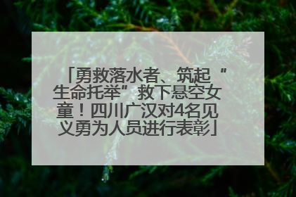 勇救落水者、筑起“生命托举”救下悬空女童！四川广汉对4名见义勇为人员进行表彰